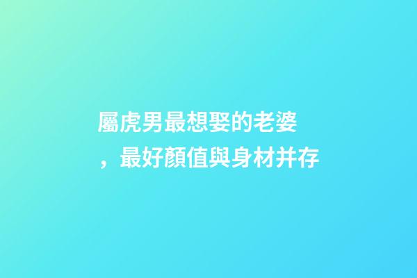 屬虎男最想娶的老婆，最好顏值與身材并存